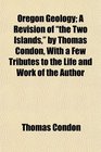 Oregon Geology A Revision of The Two Islands by Thomas Condon With a Few Tributes to the Life and Work of the Author
