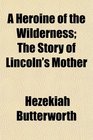 A Heroine of the Wilderness The Story of Lincoln's Mother