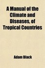 A Manual of the Climate and Diseases of Tropical Countries In Which a Practical View of the Statistical Pathology and of the History and