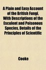 A Plain and Easy Account of the British Fungi With Descriptions of the Esculent and Poisonous Species Details of the Principles of Scientific