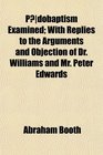 Pdobaptism Examined With Replies to the Arguments and Objection of Dr Williams and Mr Peter Edwards