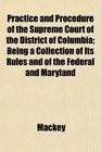 Practice and Procedure of the Supreme Court of the District of Columbia Being a Collection of Its Rules and of the Federal and Maryland
