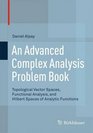 An Advanced Complex Analysis Problem Book Topological Vector Spaces Functional Analysis and Hilbert Spaces of Analytic Functions
