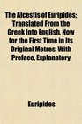 The Alcestis of Euripides Translated From the Greek Into English Now for the First Time in Its Original Metres With Preface Explanatory