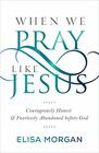 When We Pray Like Jesus Courageously Honest and Fearlessly Abandoned before God