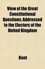 View of the Great Constitutional Questions Addressed to the Electors of the United Kingdom
