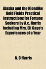 Alaska and the Klondike Gold Fields Practical Instructions for Fortune Seekers by Ac Harris Including Mrs Eli Gage's Experiences of a Year