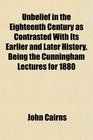 Unbelief in the Eighteenth Century as Contrasted With Its Earlier and Later History Being the Cunningham Lectures for 1880