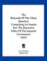 The Rationale Of The China Question Comprising An Inquiry Into The Repressive Policy Of The Imperial Government