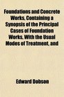 Foundations and Concrete Works Containing a Synopsis of the Principal Cases of Foundation Works With the Usual Modes of Treatment and
