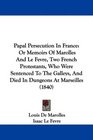 Papal Persecution In France Or Memoirs Of Marolles And Le Fevre Two French Protestants Who Were Sentenced To The Galleys And Died In Dungeons At Marseilles