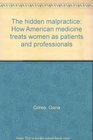 The Hidden Malpractice : How American Medicine Treats Women as Patients and Professionals
