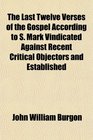 The Last Twelve Verses of the Gospel According to S Mark Vindicated Against Recent Critical Objectors and Established