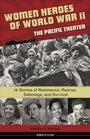 Women Heroes of World War IIthe Pacific Theater 15 Stories of Resistance Rescue Sabotage and Survival