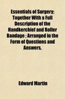 Essentials of Surgery Together With a Full Description of the Handkerchief and Roller Bandage  Arranged in the Form of Questions and Answers