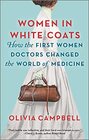 Women in White Coats How the First Women Doctors Changed the World of Medicine