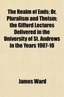 The Realm of Ends Or Pluralism and Theism the Gifford Lectures Delivered in the University of St Andrews in the Years 190710