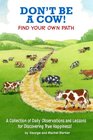 Don't Be A Cow Find Your Own Path A Collection of Daily Observations and Lessons for Discovering True Happiness