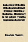 An Account of the Life of the Reverend David Brainerd Minister of the Gospel Missionary to the Indians From the Honourable Society in
