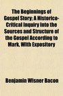 The Beginnings of Gospel Story A HistoricoCritical Inquiry Into the Sources and Structure of the Gospel According to Mark With Expository