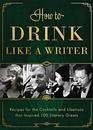 How to Drink Like a Writer: Recipes for the Cocktails and Libations that Inspired 100 Literary Greats