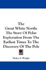 The Great White North The Story Of Polar Exploration From The Earliest Times To The Discovery Of The Pole