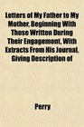Letters of My Father to My Mother Beginning With Those Written During Their Engagement With Extracts From His Journal Giving Description of
