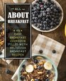 All About Breakfast An Easy Breakfast Cookbook Filled With Delicious Breakfast Recipes