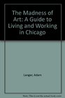 The Madness of Art A Guide to Living and Working in Chicago