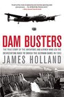 Dam Busters The True Story of the Inventors and Airmen Who Led the Devastating Raid to Smash the German Dams in 1943