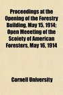 Proceedings at the Opening of the Forestry Building May 15 1914 Open Meeeting of the Scoiety of American Foresters May 16 1914