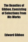 The Beauties of Gibbon Consisting of Selections From His Works