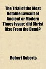 The Trial of the Most Notable Lawsuit of Ancient or Modern Times Issue 'did Christ Rise From the Dead'