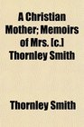 A Christian Mother Memoirs of Mrs  Thornley Smith