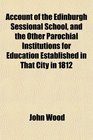 Account of the Edinburgh Sessional School and the Other Parochial Institutions for Education Established in That City in 1812