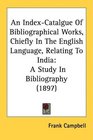 An IndexCatalgue Of Bibliographical Works Chiefly In The English Language Relating To India A Study In Bibliography