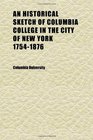 An Historical Sketch of Columbia College in the City of New York 17541876