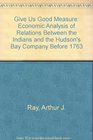 Give Us Good Measure Economic Analysis of Relations Between the Indians and the Hudson's Bay Company Before 1763