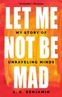 Let Me Not Be Mad My Story of Unraveling Minds