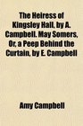 The Heiress of Kingsley Hall by A Campbell May Somers Or a Peep Behind the Curtain by E Campbell