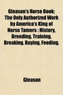 Gleason's Horse Book The Only Authorized Work by America's King of Horse Tamers History Breeding Training Breaking Buying Feeding