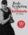 Body Sculpting with Kettlebells for Men The Complete Strength and Conditioning Plan  Includes Over 75 Exercises plus Daily Workouts and Nutrition for Maximum Results