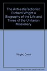The Antisatisfactionist Richard Wright a Biography of the Life and Times of the Unitarian Missionary
