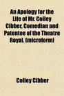 An Apology for the Life of Mr Colley Cibber Comedian and Patentee of the Theatre Royal