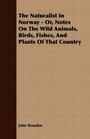 The Naturalist In Norway  Or Notes On The Wild Animals Birds Fishes And Plants Of That Country