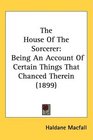 The House Of The Sorcerer Being An Account Of Certain Things That Chanced Therein
