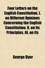 Four Letters on the English Constitution I on Different Opinions Concerning the English Constitution Ii on Its Principles Iii on Its