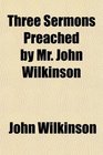 Three Sermons Preached by Mr John Wilkinson