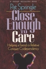 Close Enough to Care Helping a Friend or Relative Conquer Codependency