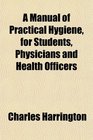 A Manual of Practical Hygiene for Students Physicians and Health Officers